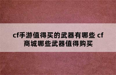 cf手游值得买的武器有哪些 cf商城哪些武器值得购买